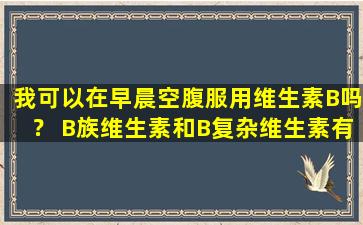 我可以在早晨空腹服用维生素B吗？ B族维生素和B复杂维生素有什么区别？